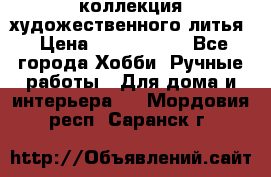 коллекция художественного литья › Цена ­ 1 200 000 - Все города Хобби. Ручные работы » Для дома и интерьера   . Мордовия респ.,Саранск г.